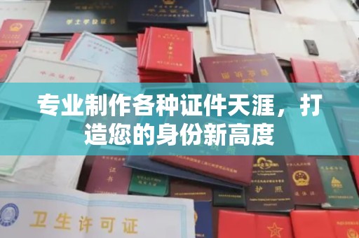 旗山专业制作各种证件天涯，打造您的身份新高度